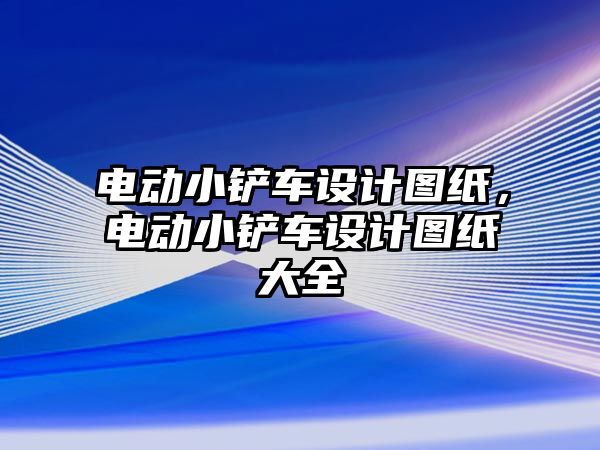 電動小鏟車設計圖紙，電動小鏟車設計圖紙大全