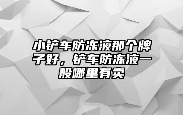 小鏟車防凍液那個牌子好，鏟車防凍液一般哪里有賣