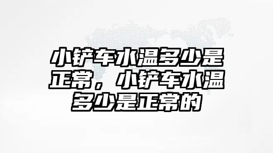 小鏟車水溫多少是正常，小鏟車水溫多少是正常的