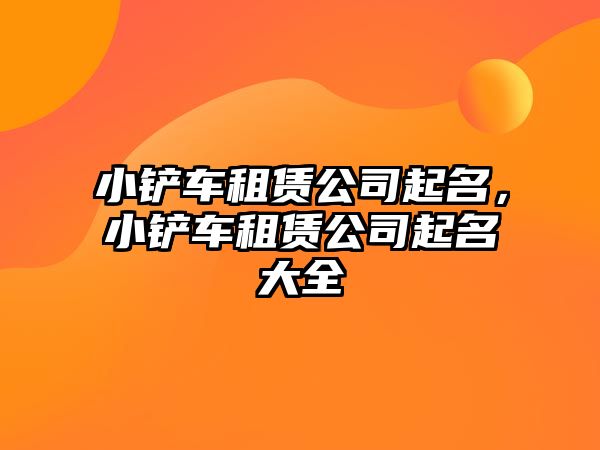 小鏟車租賃公司起名，小鏟車租賃公司起名大全