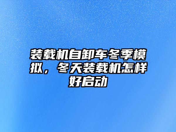 裝載機自卸車冬季模擬，冬天裝載機怎樣好啟動