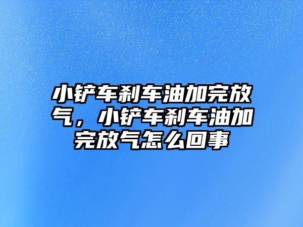 小鏟車剎車油加完放氣，小鏟車剎車油加完放氣怎么回事