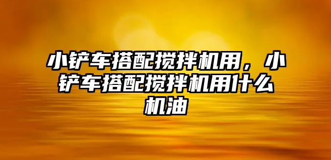 小鏟車搭配攪拌機用，小鏟車搭配攪拌機用什么機油