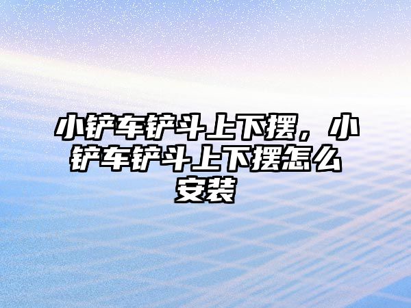 小鏟車鏟斗上下擺，小鏟車鏟斗上下擺怎么安裝