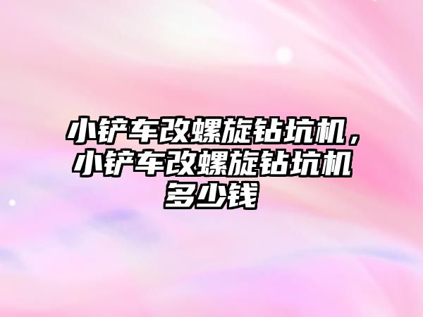 小鏟車改螺旋鉆坑機，小鏟車改螺旋鉆坑機多少錢