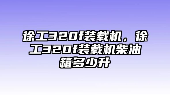 徐工320f裝載機(jī)，徐工320f裝載機(jī)柴油箱多少升