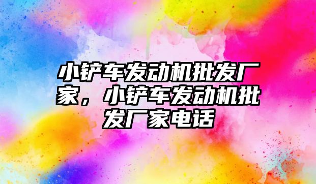 小鏟車發動機批發廠家，小鏟車發動機批發廠家電話