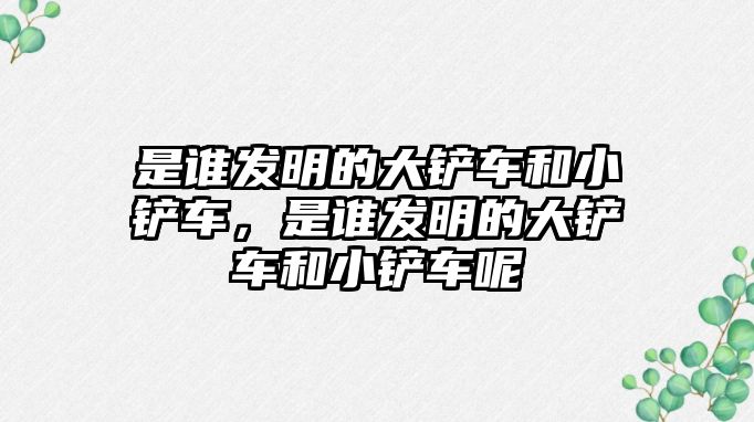 是誰發明的大鏟車和小鏟車，是誰發明的大鏟車和小鏟車呢