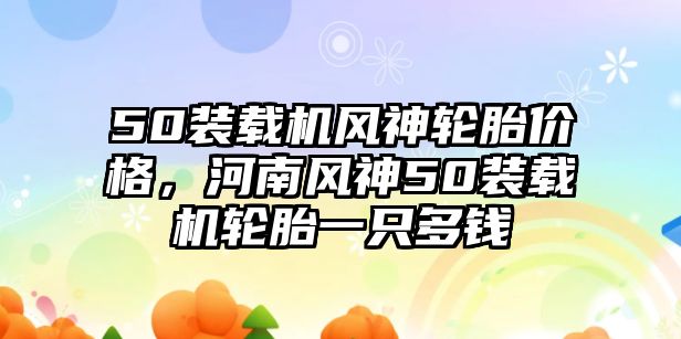 50裝載機風神輪胎價格，河南風神50裝載機輪胎一只多錢