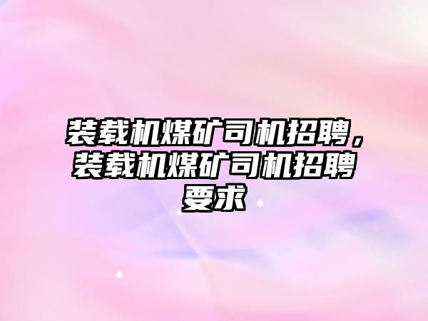 裝載機煤礦司機招聘，裝載機煤礦司機招聘要求