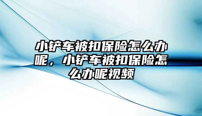 小鏟車被扣保險怎么辦呢，小鏟車被扣保險怎么辦呢視頻