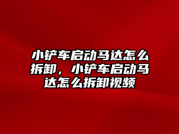 小鏟車啟動馬達怎么拆卸，小鏟車啟動馬達怎么拆卸視頻