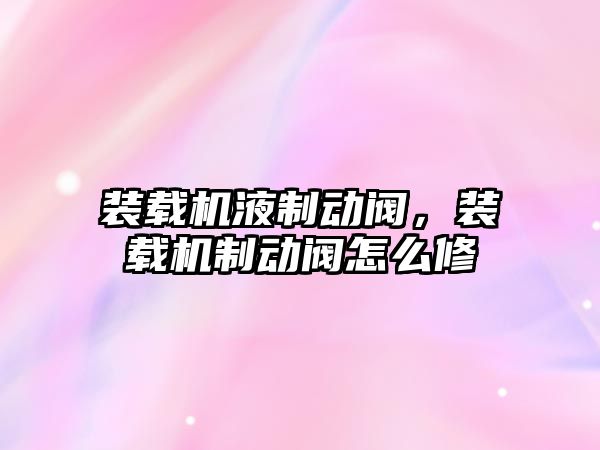 裝載機液制動閥，裝載機制動閥怎么修