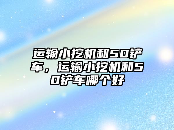 運輸小挖機和50鏟車，運輸小挖機和50鏟車哪個好