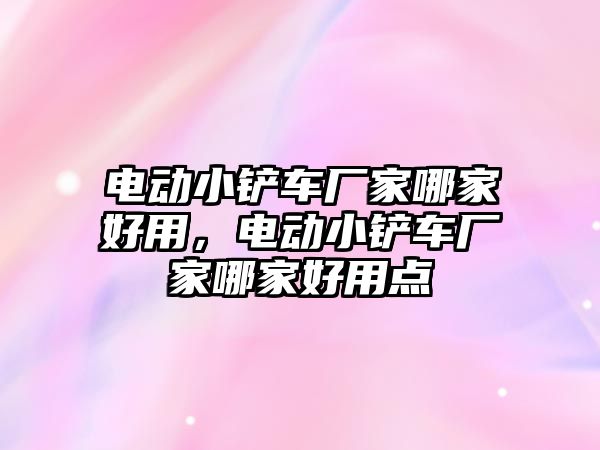 電動小鏟車廠家哪家好用，電動小鏟車廠家哪家好用點