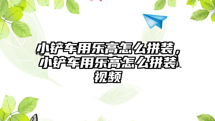 小鏟車用樂高怎么拼裝，小鏟車用樂高怎么拼裝視頻