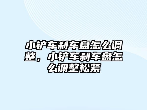 小鏟車剎車盤怎么調(diào)整，小鏟車剎車盤怎么調(diào)整松緊