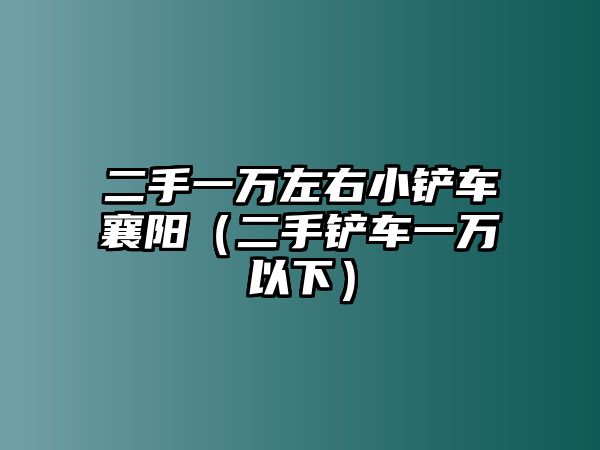 二手一萬左右小鏟車襄陽（二手鏟車一萬以下）