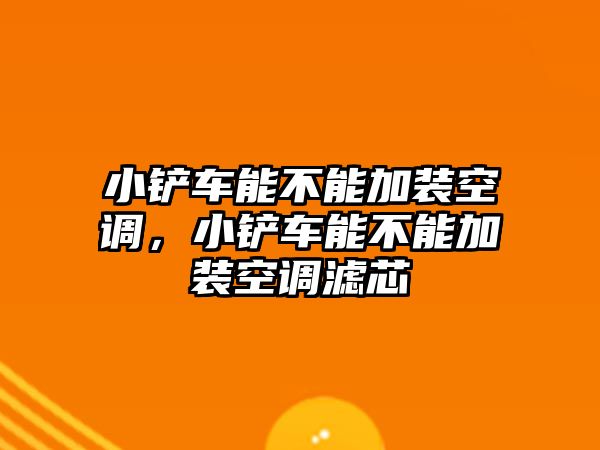 小鏟車能不能加裝空調，小鏟車能不能加裝空調濾芯