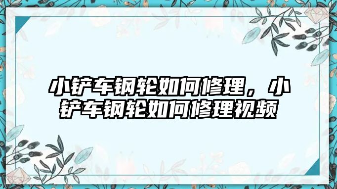 小鏟車鋼輪如何修理，小鏟車鋼輪如何修理視頻