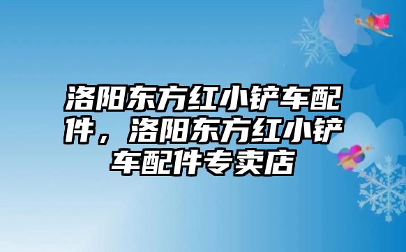 洛陽東方紅小鏟車配件，洛陽東方紅小鏟車配件專賣店