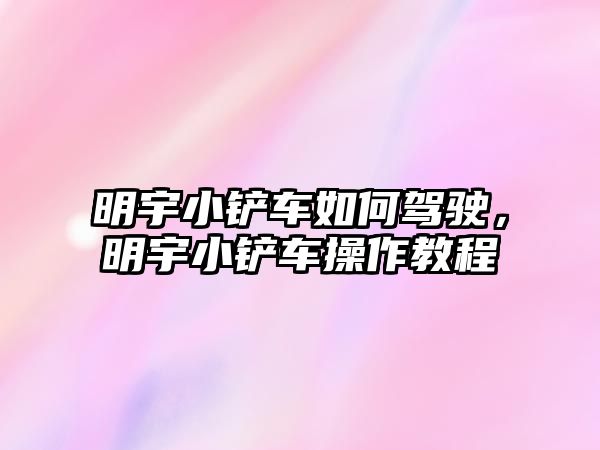 明宇小鏟車如何駕駛，明宇小鏟車操作教程