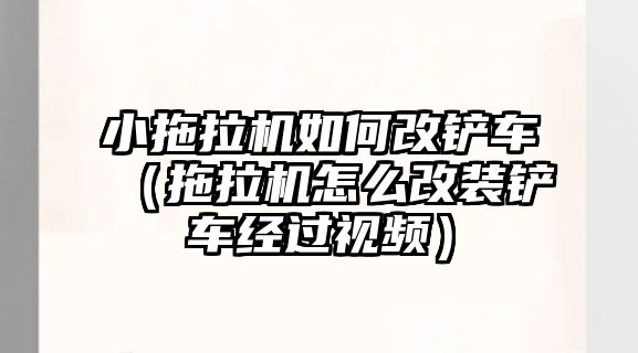 小拖拉機如何改鏟車（拖拉機怎么改裝鏟車經過視頻）