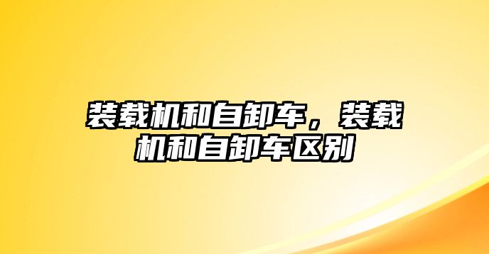 裝載機和自卸車，裝載機和自卸車區別