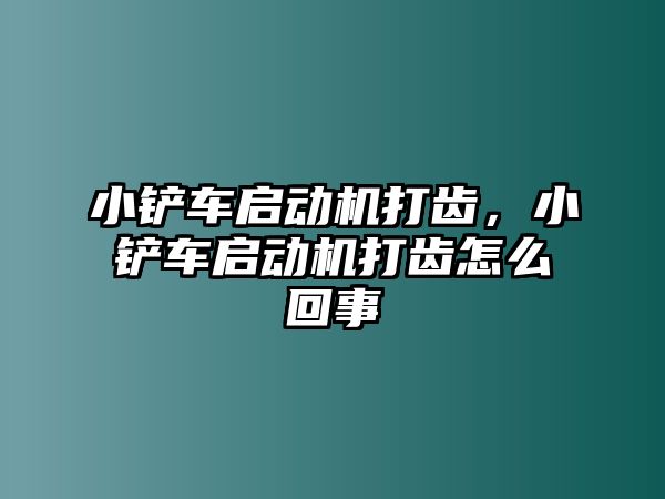 小鏟車啟動機打齒，小鏟車啟動機打齒怎么回事