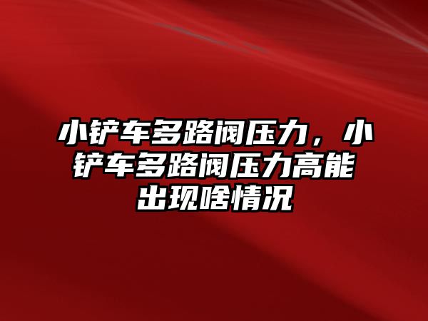 小鏟車多路閥壓力，小鏟車多路閥壓力高能出現啥情況