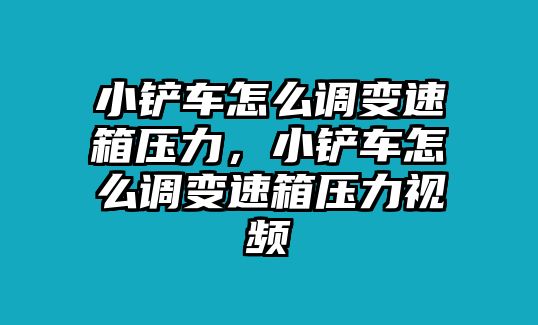 小鏟車怎么調變速箱壓力，小鏟車怎么調變速箱壓力視頻