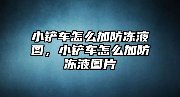 小鏟車怎么加防凍液圖，小鏟車怎么加防凍液圖片