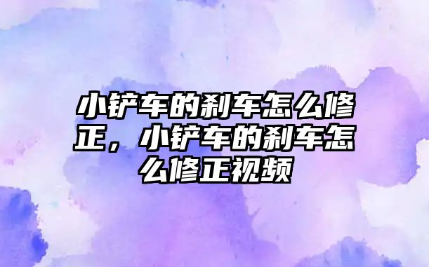 小鏟車的剎車怎么修正，小鏟車的剎車怎么修正視頻