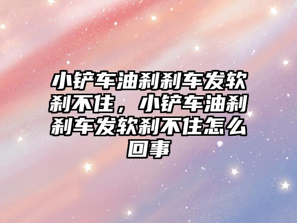 小鏟車油剎剎車發軟剎不住，小鏟車油剎剎車發軟剎不住怎么回事