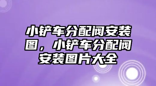 小鏟車分配閥安裝圖，小鏟車分配閥安裝圖片大全