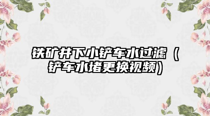 鐵礦井下小鏟車水過濾（鏟車水堵更換視頻）