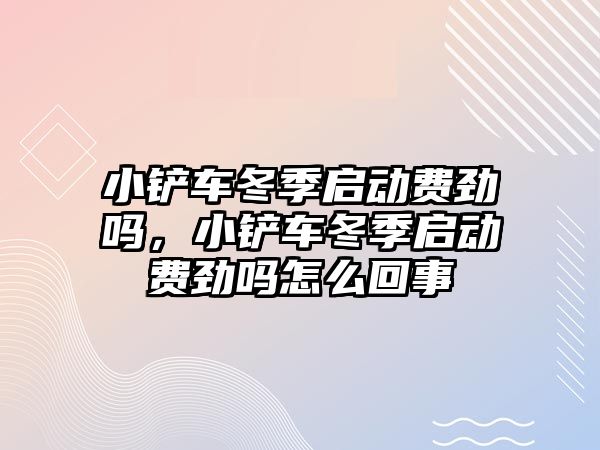 小鏟車冬季啟動費勁嗎，小鏟車冬季啟動費勁嗎怎么回事