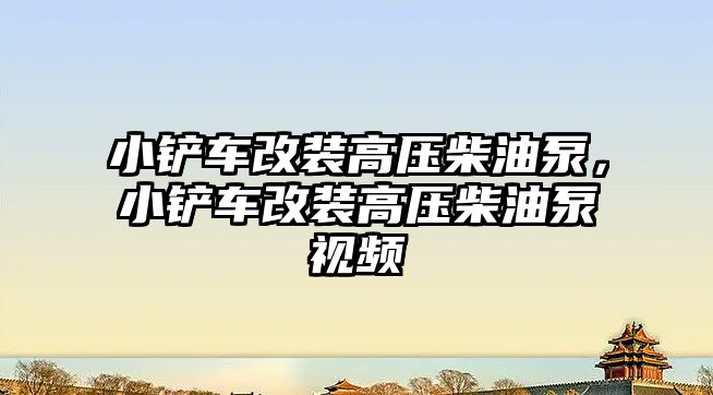 小鏟車改裝高壓柴油泵，小鏟車改裝高壓柴油泵視頻