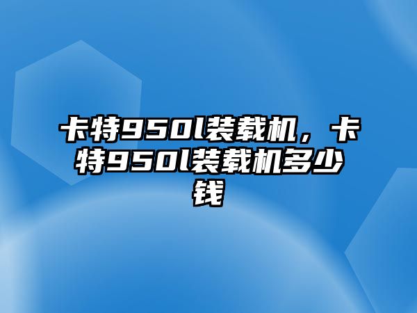 卡特950l裝載機，卡特950l裝載機多少錢