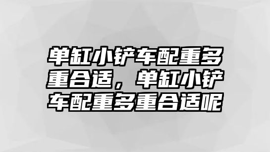 單缸小鏟車配重多重合適，單缸小鏟車配重多重合適呢