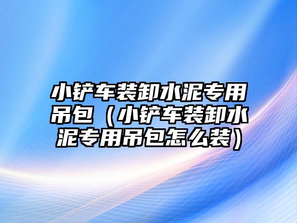 小鏟車裝卸水泥專用吊包（小鏟車裝卸水泥專用吊包怎么裝）