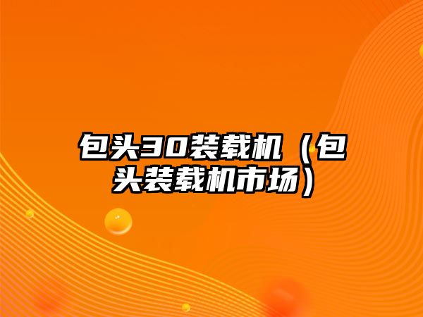 包頭30裝載機（包頭裝載機市場）