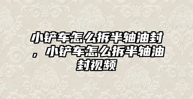 小鏟車怎么拆半軸油封，小鏟車怎么拆半軸油封視頻