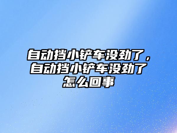 自動擋小鏟車沒勁了，自動擋小鏟車沒勁了怎么回事