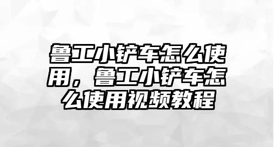 魯工小鏟車怎么使用，魯工小鏟車怎么使用視頻教程