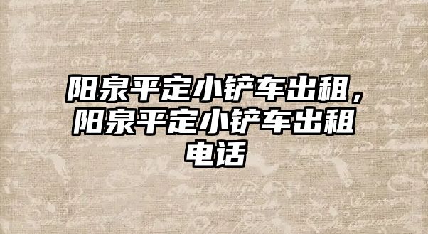 陽泉平定小鏟車出租，陽泉平定小鏟車出租電話