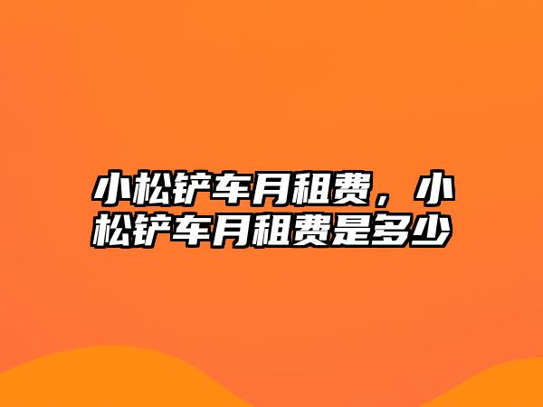 小松鏟車月租費，小松鏟車月租費是多少