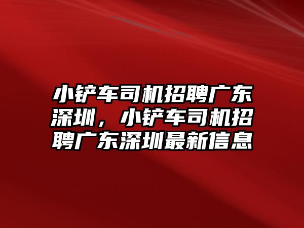 小鏟車司機招聘廣東深圳，小鏟車司機招聘廣東深圳最新信息