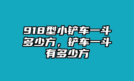 918型小鏟車一斗多少方，鏟車一斗有多少方