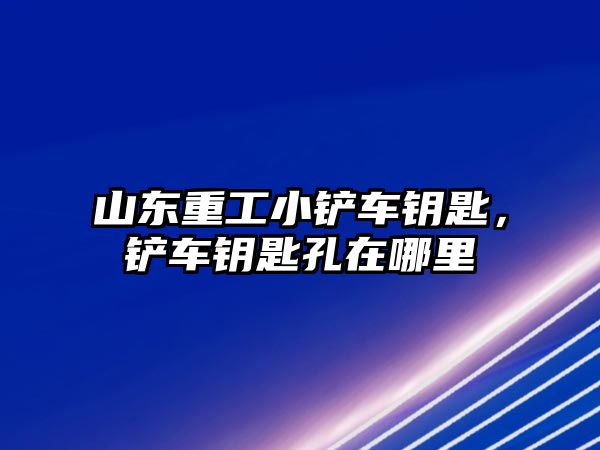 山東重工小鏟車鑰匙，鏟車鑰匙孔在哪里